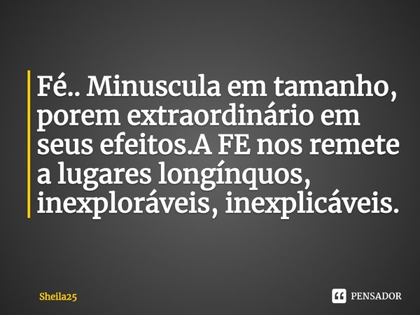 ⁠Fé.. Minuscula em tamanho, porem extraordinário em seus efeitos.A FE nos remete a lugares longínquos, inexploráveis, inexplicáveis.... Frase de Sheila25.