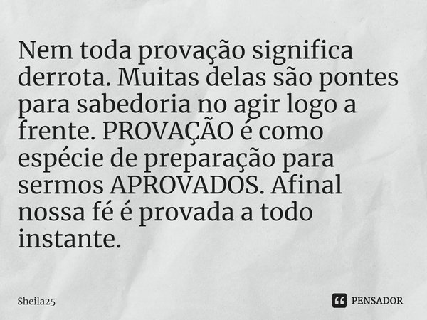 ⁠Nem toda provação significa derrota. Muitas delas são pontes para sabedoria no agir logo a frente. PROVAÇÃO é como espécie de preparação para sermos APROVADOS.... Frase de Sheila25.