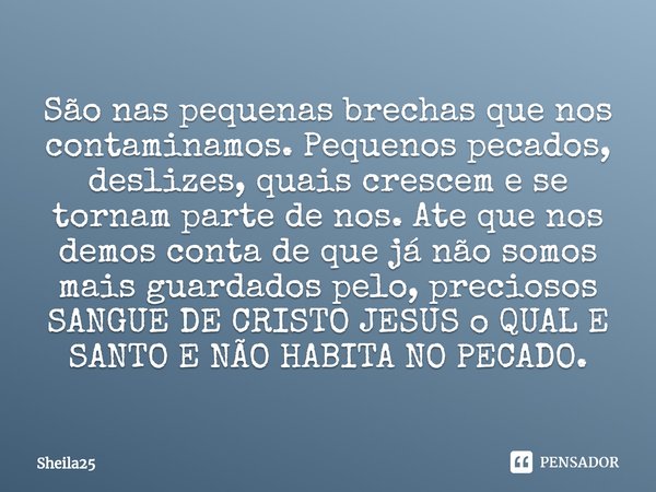 ⁠São nas pequenas brechas que nos contaminamos. Pequenos pecados, deslizes, quais crescem e se tornam parte de nos. Ate que nos demos conta de que já não somos ... Frase de Sheila25.