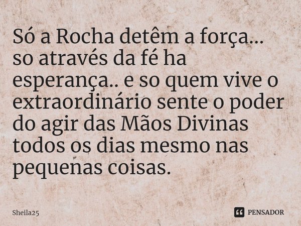 ⁠Só a Rocha detêm a força... so através da fé ha esperança.. e so quem vive o extraordinário sente o poder do agir das Mãos Divinas todos os dias mesmo nas pequ... Frase de Sheila25.
