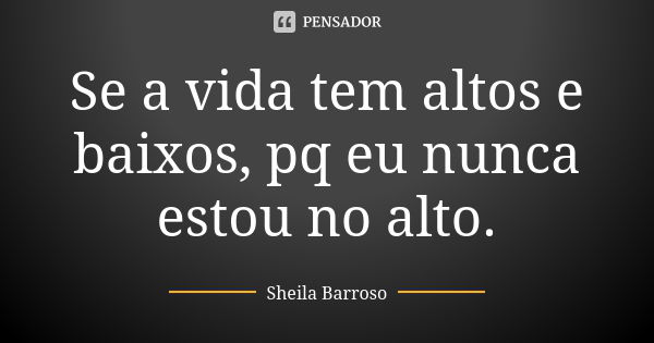 Se a vida tem altos e baixos, pq eu nunca estou no alto.... Frase de Sheila Barroso.