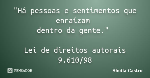 "Há pessoas e sentimentos que enraízam dentro da gente." Lei de direitos autorais 9.610/98... Frase de Sheila Castro.