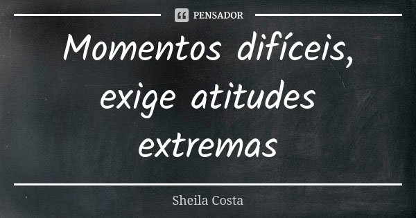 Momentos difíceis, exige atitudes extremas... Frase de Sheila Costa.