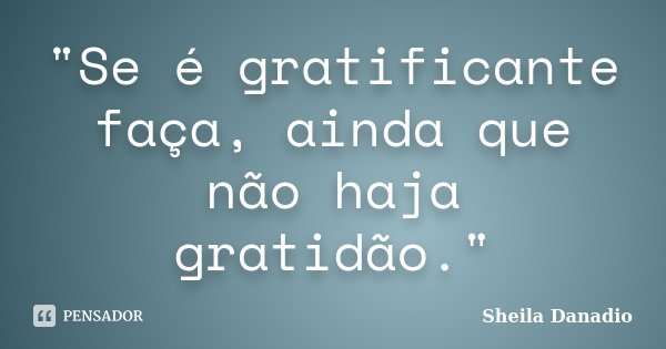 "Se é gratificante faça, ainda que não haja gratidão."... Frase de Sheila Danadio.