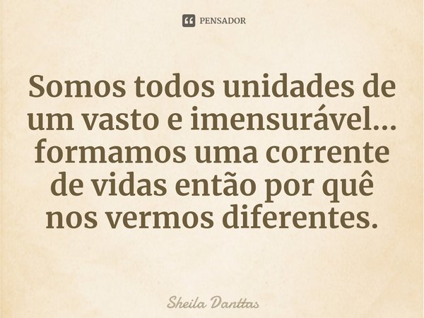 ⁠Somos todos unidades de um vasto e imensurável... formamos uma corrente de vidas então por quê nos vermos diferentes.... Frase de Sheila Danttas.
