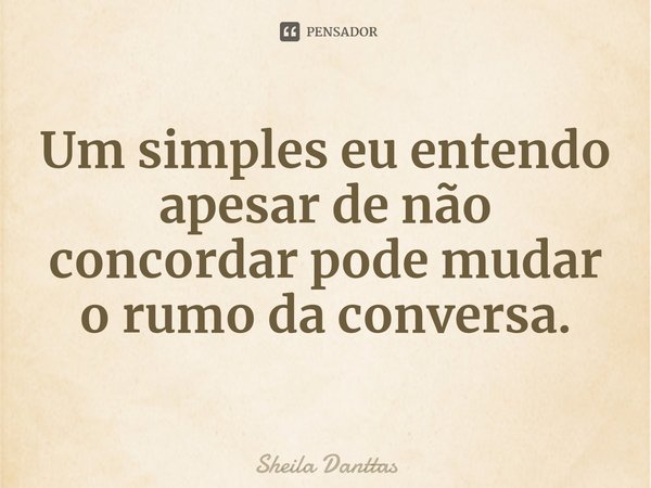 ⁠Um simples eu entendo apesar de não concordar pode mudar o rumo da conversa.... Frase de Sheila Danttas.