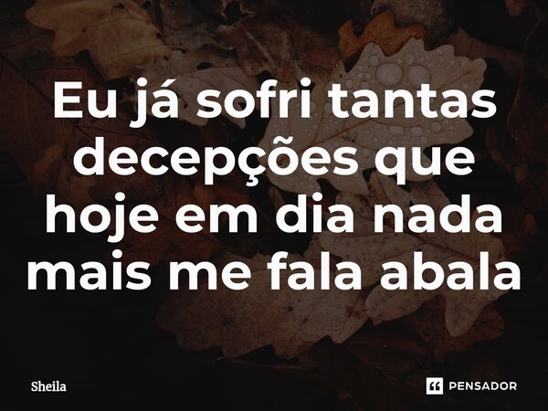 ⁠Eu já sofri tantas decepções que hoje em dia nada mais me fala abala... Frase de Sheila.
