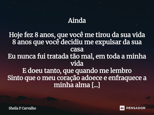 Ainda Hoje fez 8 anos, que você me tirou da sua vida 8 anos que você decidiu me expulsar da sua casa Eu nunca fui tratada tão mal, em toda a minha vida E doeu ... Frase de Sheila F Carvalho.