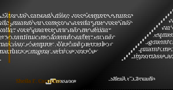 Estou tão cansada disso, você sempre e nunca volta, quando eu começo a aceitar que você não vai voltar, você aparece pra não me deixar esquecer e continua me fa... Frase de Sheila F. Carvalho.
