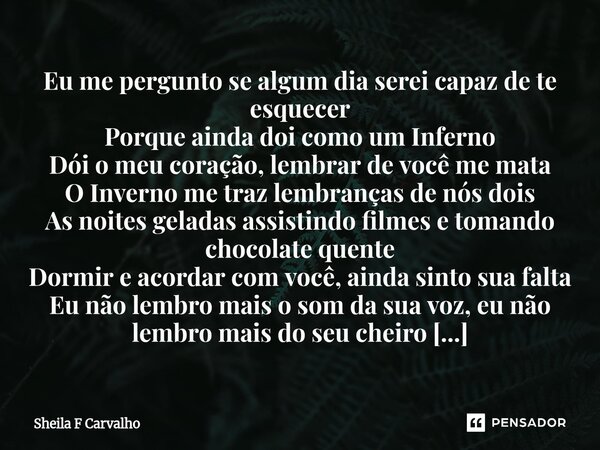 Eu me pergunto se algum dia serei capaz de te esquecer Porque ainda doi como um Inferno Dói o meu coração, lembrar de você me mata O Inverno me traz lembranças ... Frase de Sheila F Carvalho.