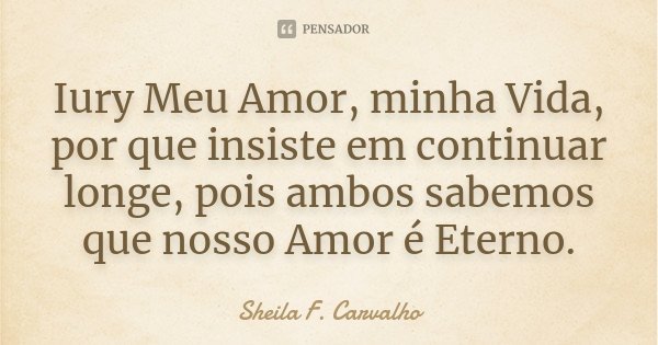 Iury Meu Amor, minha Vida, por que insiste em continuar longe, pois ambos sabemos que nosso Amor é Eterno.... Frase de Sheila F. Carvalho.