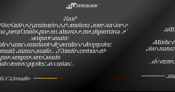 Você Você não é o primeiro a ir embora, nem vai ser o último, perdi todos que eu Amava e me importava, é sempre assim. Minha vida é uma constante de perdas e de... Frase de Sheila F. Carvalho.