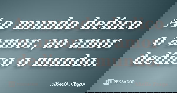 Ao mundo dedico o amor, ao amor dedico o mundo.... Frase de Sheila Fraga.