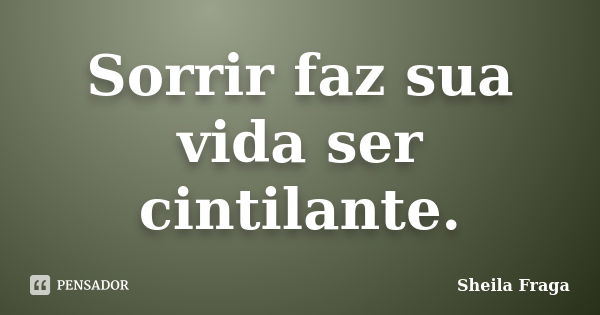 Sorrir faz sua vida ser cintilante.... Frase de Sheila Fraga.