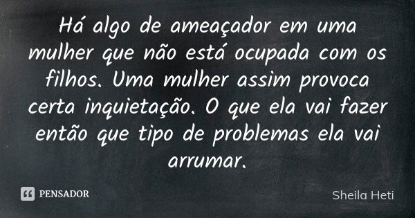 Há algo de ameaçador em uma mulher que não está ocupada com os filhos. Uma mulher assim provoca certa inquietação. O que ela vai fazer então que tipo de problem... Frase de Sheila Heti.