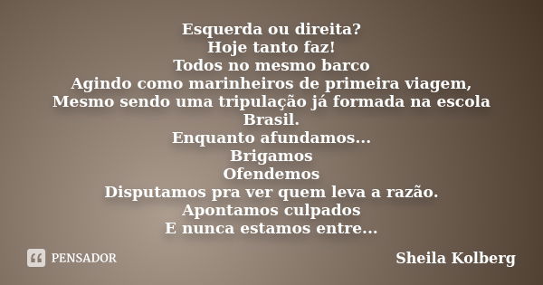 Esquerda ou direita? Hoje tanto faz! Todos no mesmo barco Agindo como marinheiros de primeira viagem, Mesmo sendo uma tripulação já formada na escola Brasil. En... Frase de Sheila Kolberg.