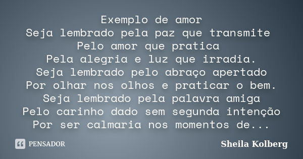 Exemplo de amor Seja lembrado pela paz que transmite Pelo amor que pratica Pela alegria e luz que irradia. Seja lembrado pelo abraço apertado Por olhar nos olho... Frase de Sheila Kolberg.