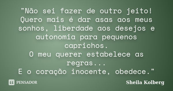 "Não sei fazer de outro jeito! Quero mais é dar asas aos meus sonhos, liberdade aos desejos e autonomia para pequenos caprichos. O meu querer estabelece as... Frase de Sheila Kolberg.