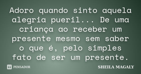 Adoro quando sinto aquela alegria pueril... De uma criança ao receber um presente mesmo sem saber o que é, pelo simples fato de ser um presente.... Frase de Sheila Magaly.