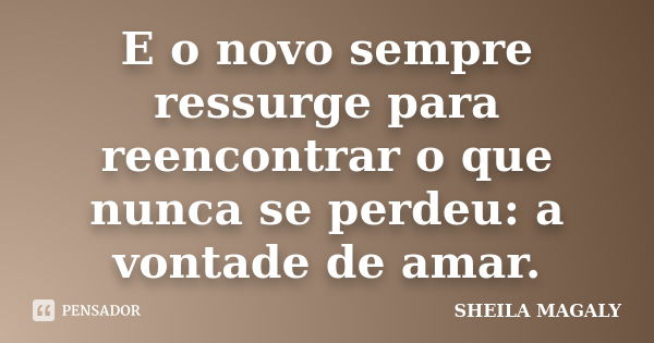 E o novo sempre ressurge para reencontrar o que nunca se perdeu: a vontade de amar.... Frase de Sheila Magaly.