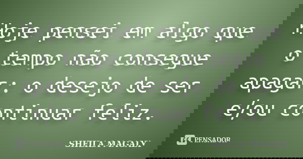Hoje pensei em algo que o tempo não consegue apagar: o desejo de ser e/ou continuar feliz.... Frase de Sheila Magaly.