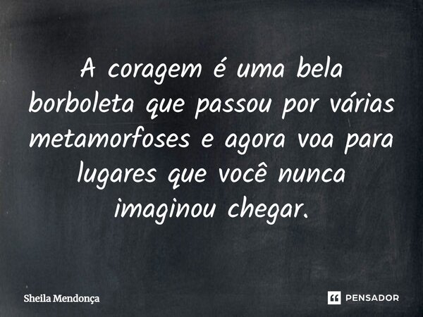 ⁠A coragem é uma bela borboleta que passou por várias metamorfoses e agora voa para lugares que você nunca imaginou chegar.... Frase de Sheila Mendonça.