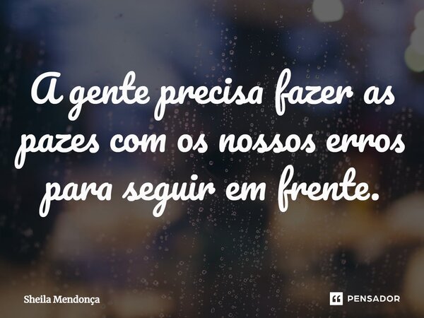 ⁠A gente precisa fazer as pazes com os nossos erros para seguir em frente.... Frase de Sheila Mendonça.