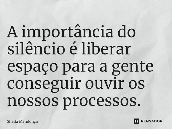 ⁠A importância do silêncio é liberar espaço para a gente conseguir ouvir os nossos processos.... Frase de Sheila Mendonça.