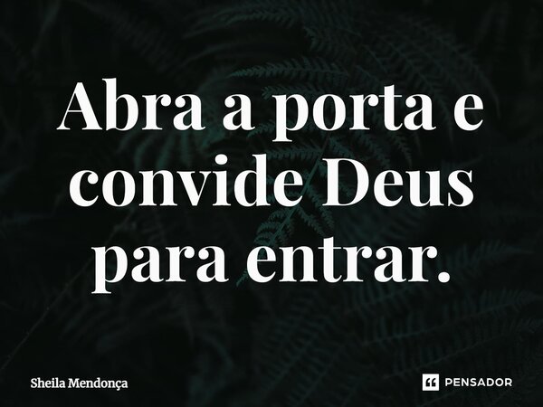 ⁠Abra a porta e convide Deus para entrar.... Frase de Sheila Mendonça.