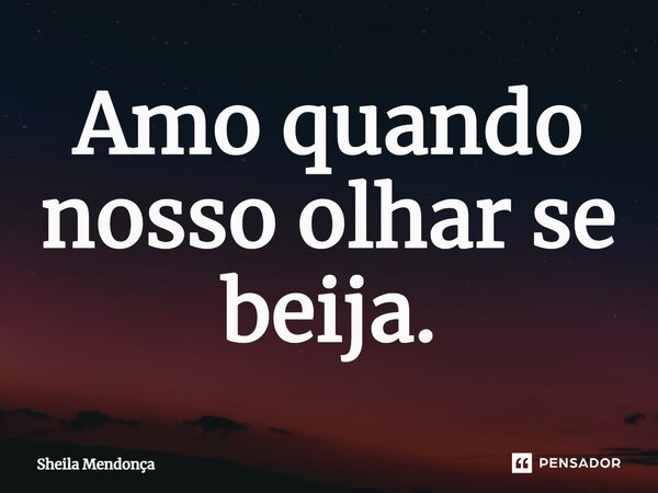 ⁠Amo quando nosso olhar se beija.... Frase de Sheila Mendonça.