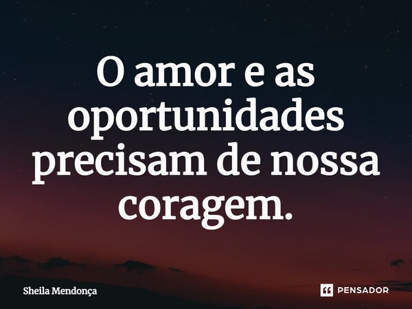 ⁠O amor e as oportunidades precisam de nossa coragem.... Frase de Sheila Mendonça.