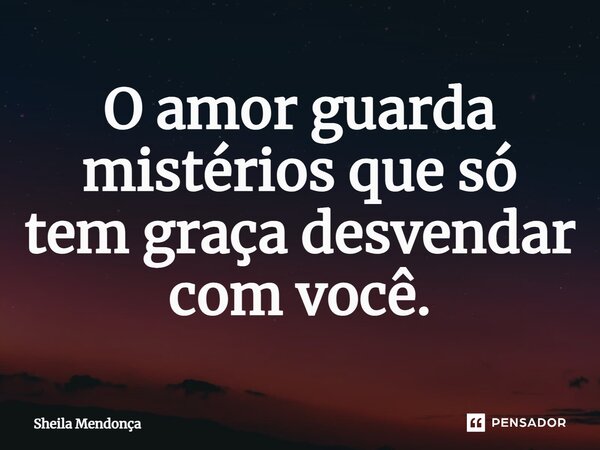 ⁠O amor guarda mistérios que só tem graça desvendar com você.... Frase de Sheila Mendonça.