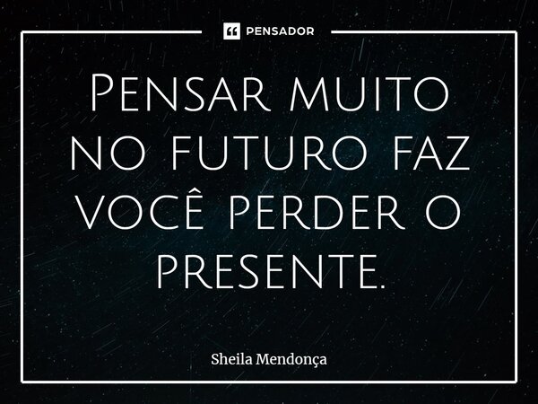 ⁠Pensar muito no futuro faz você perder o presente.... Frase de Sheila Mendonça.
