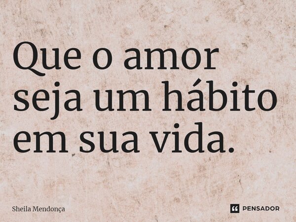 ⁠Que o amor seja um hábito em sua vida.... Frase de Sheila Mendonça.