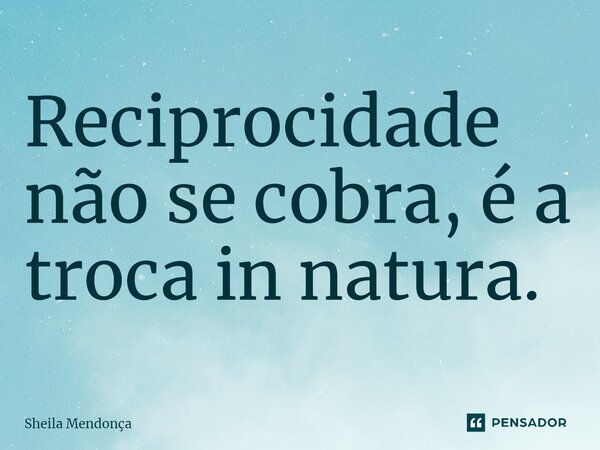 ⁠Reciprocidade não se cobra, é a troca in natura.... Frase de Sheila Mendonça.