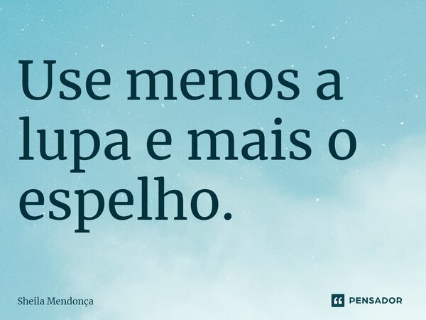 ⁠Use menos a lupa e mais o espelho.... Frase de Sheila Mendonça.