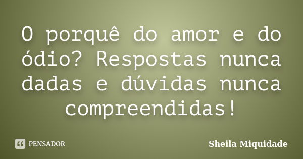 O porquê do amor e do ódio? Respostas nunca dadas e dúvidas nunca compreendidas!... Frase de Sheila Miquidade.