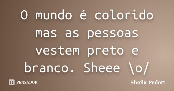 O mundo é colorido mas as pessoas vestem preto e branco. Sheee \o/... Frase de Sheila Pedott.