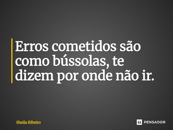 ⁠Erros cometidos são como bússolas, te dizem por onde não ir.... Frase de Sheila Ribeiro.