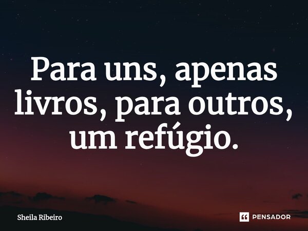 Para uns, apenas livros, para outros, um refúgio.⁠... Frase de Sheila Ribeiro.