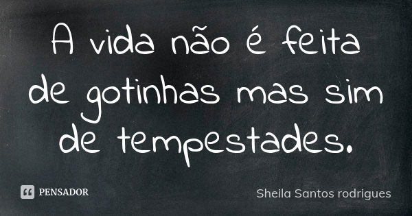 A vida não é feita de gotinhas mas sim de tempestades.... Frase de Sheila Santos rodrigues.