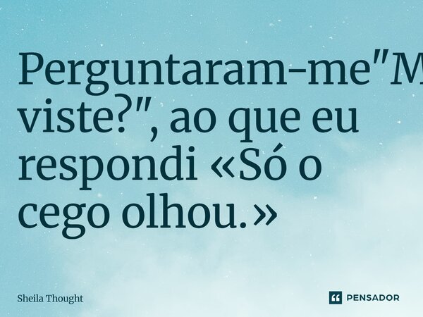 ⁠Perguntaram-me "Mas viste?", ao que eu respondi «Só o cego olhou.»... Frase de Sheila Thought.