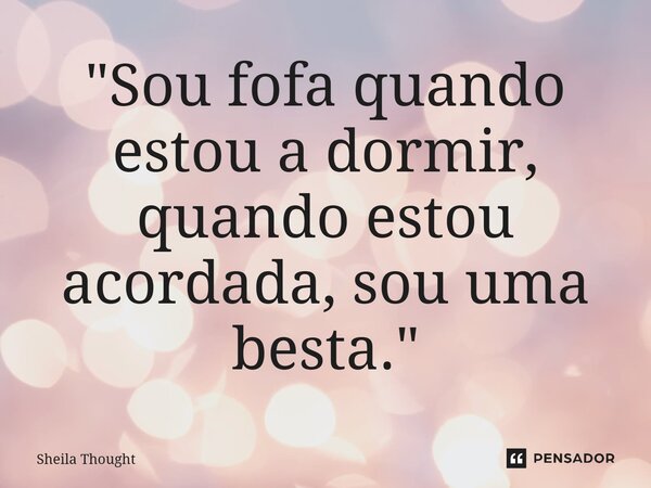 ⁠"Sou fofa quando estou a dormir, quando estou acordada, sou uma besta."... Frase de Sheila Thought.