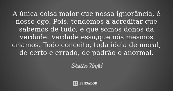 A única coisa maior que nossa ignorância, é nosso ego. Pois, tendemos a acreditar que sabemos de tudo, e que somos donos da verdade. Verdade essa,que nós mesmos... Frase de Sheila Tinfel.