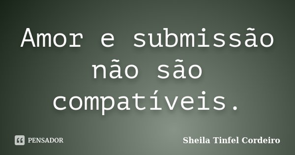 Amor e submissão não são compatíveis.... Frase de Sheila Tinfel Cordeiro.