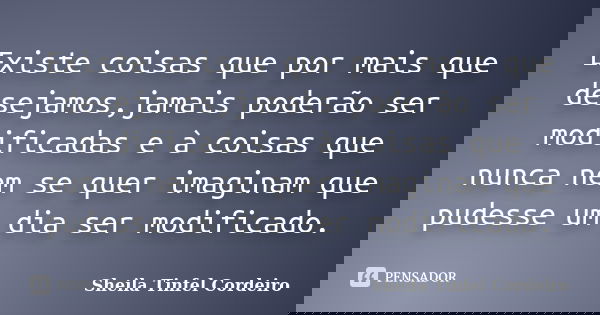 Existe coisas que por mais que desejamos,jamais poderão ser modificadas e à coisas que nunca nem se quer imaginam que pudesse um dia ser modificado.... Frase de Sheila Tinfel Cordeiro.