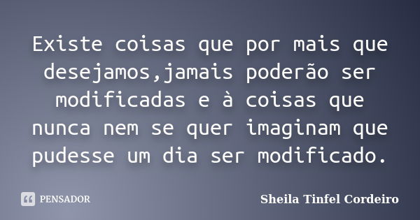 Existe coisas que por mais que desejamos,jamais poderão ser modificadas e à coisas que nunca nem se quer imaginam que pudesse um dia ser modificado.... Frase de Sheila Tinfel Cordeiro.