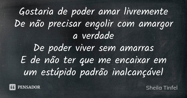 Gostaria de poder amar livremente De não precisar engolir com amargor a verdade De poder viver sem amarras E de não ter que me encaixar em um estúpido padrão in... Frase de Sheila Tinfel.