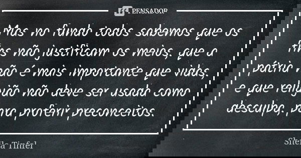 Mas no fundo todos sabemos que os fins não justificam os meios, que a pátria não é mais importante que vidas, e que religião não deve ser usada como desculpa, p... Frase de Sheila Tinfel.