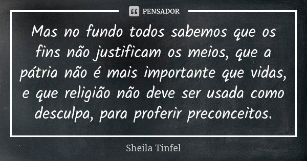 Mas no fundo todos sabemos que os fins não justificam os meios, que a pátria não é mais importante que vidas, e que religião não deve ser usada como desculpa, p... Frase de Sheila Tinfel.